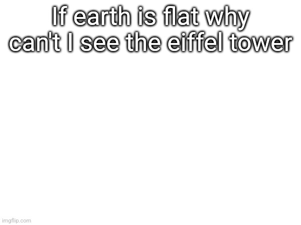 If earth is flat why can't I see the eiffel tower | made w/ Imgflip meme maker