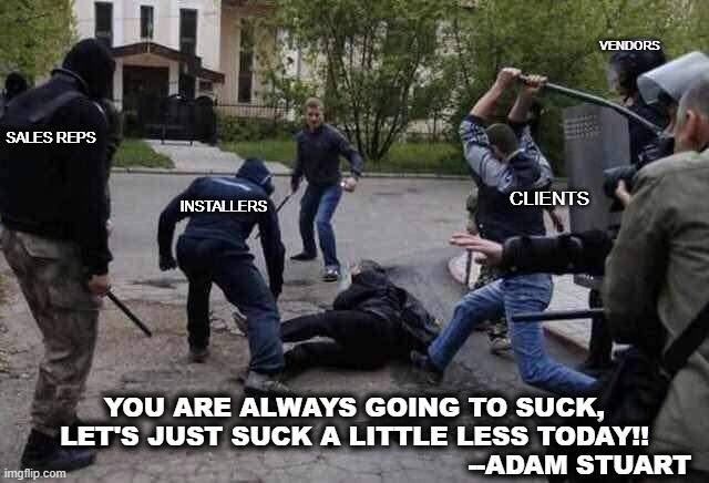 Suck Less | VENDORS; SALES REPS; CLIENTS; INSTALLERS; YOU ARE ALWAYS GOING TO SUCK,
LET'S JUST SUCK A LITTLE LESS TODAY!!


                                                     --ADAM STUART | image tagged in beat up | made w/ Imgflip meme maker