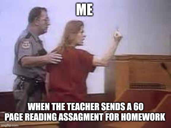 aileen wuornos | ME; WHEN THE TEACHER SENDS A 60 PAGE READING ASSAGMENT FOR HOMEWORK | image tagged in aileen wuornos | made w/ Imgflip meme maker