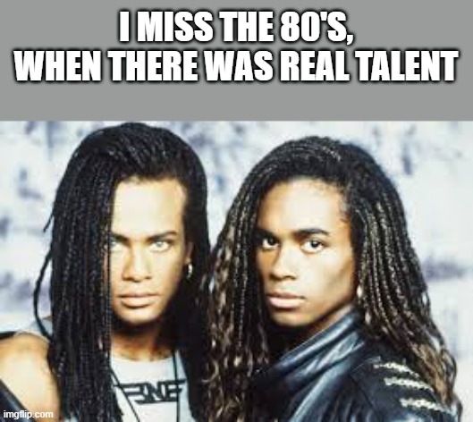 I Miss The 80's | I MISS THE 80'S, WHEN THERE WAS REAL TALENT | image tagged in 1980s,the 80's,milli vanilli,talent,funny,memes | made w/ Imgflip meme maker