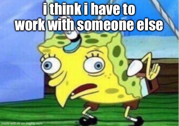 Mocking Spongebob Meme | i think i have to work with someone else | image tagged in memes,mocking spongebob | made w/ Imgflip meme maker