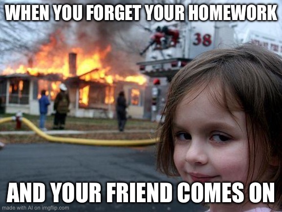 Disaster Girl | WHEN YOU FORGET YOUR HOMEWORK; AND YOUR FRIEND COMES ON | image tagged in memes,disaster girl | made w/ Imgflip meme maker