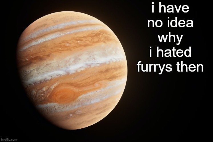 i still hate those zoophiles and the toxic ones and those diapers furries thingy | i have no idea why i hated furrys then | image tagged in spactate jupiter ehhh | made w/ Imgflip meme maker