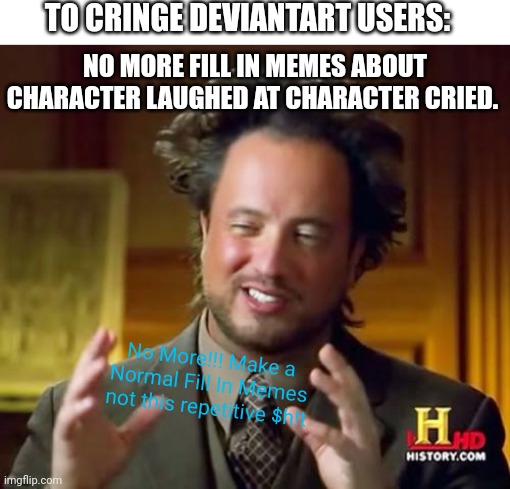 Ancient Aliens | TO CRINGE DEVIANTART USERS:; NO MORE FILL IN MEMES ABOUT CHARACTER LAUGHED AT CHARACTER CRIED. No More!!! Make a Normal Fill In Memes not this repetitive $h!t | image tagged in memes,ancient aliens,deviantart,repetitive,message,opinion | made w/ Imgflip meme maker