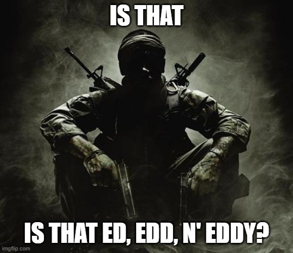 just some memes about ed, edd n' eddy | IS THAT; IS THAT ED, EDD, N' EDDY? | image tagged in fun | made w/ Imgflip meme maker