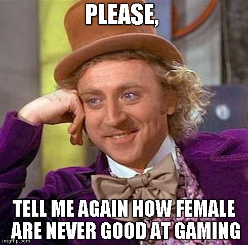 Creepy Condescending Wonka Meme | PLEASE,  TELL ME AGAIN HOW FEMALE ARE NEVER GOOD AT GAMING | image tagged in memes,creepy condescending wonka | made w/ Imgflip meme maker