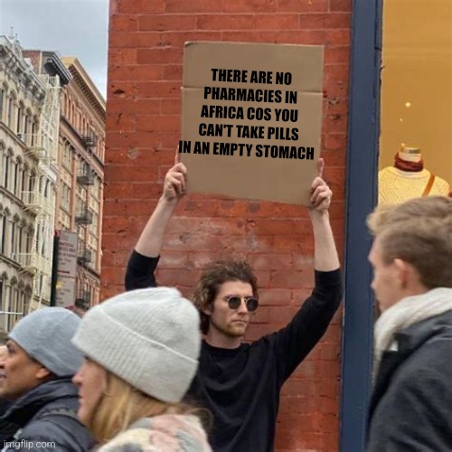 Africa poor | THERE ARE NO PHARMACIES IN AFRICA COS YOU CAN'T TAKE PILLS IN AN EMPTY STOMACH | image tagged in man holding cardboard sign,dark humor | made w/ Imgflip meme maker