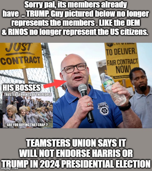 Sorry pal, its members already have  .. TRUMP. Guy pictured below no longer represents the members . LIKE the DEM & RINOS no longer represent the US citizens. HIS BOSSES; TEAMSTERS UNION SAYS IT WILL NOT ENDORSE HARRIS OR TRUMP IN 2024 PRESIDENTIAL ELECTION | made w/ Imgflip meme maker
