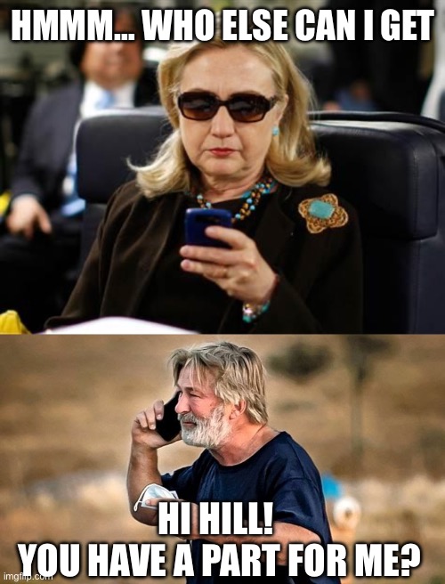 Two peas in pod made for each other. | HMMM… WHO ELSE CAN I GET; HI HILL! 
YOU HAVE A PART FOR ME? | image tagged in memes,hillary clinton cellphone,alec baldwin d d | made w/ Imgflip meme maker