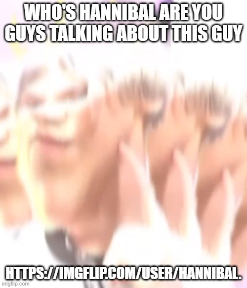 kiss me please | WHO'S HANNIBAL ARE YOU GUYS TALKING ABOUT THIS GUY; HTTPS://IMGFLIP.COM/USER/HANNIBAL. | image tagged in kiss me please | made w/ Imgflip meme maker