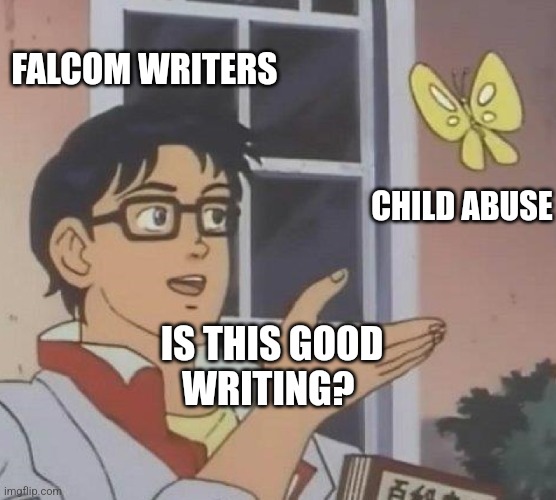 is this butterfly | FALCOM WRITERS; CHILD ABUSE; IS THIS GOOD
WRITING? | image tagged in is this butterfly | made w/ Imgflip meme maker