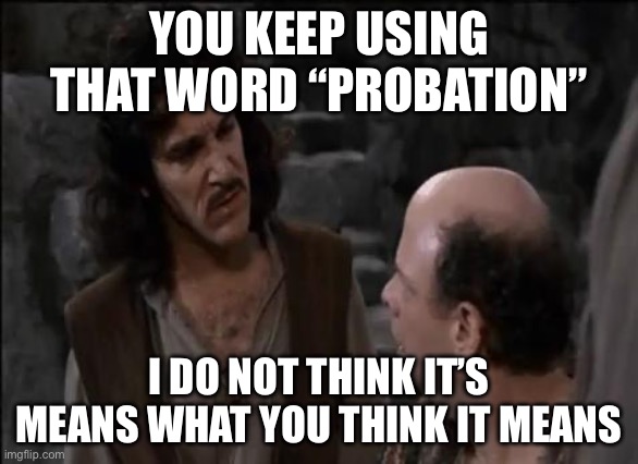 To every judge that doesn’t throw the book these days | YOU KEEP USING THAT WORD “PROBATION”; I DO NOT THINK IT’S MEANS WHAT YOU THINK IT MEANS | image tagged in you keep using that word | made w/ Imgflip meme maker