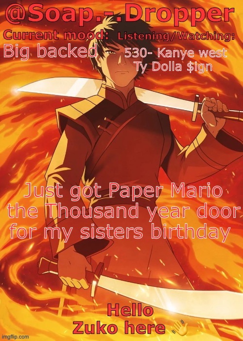 530 a Banger btw | Big backed; 530- Kanye west
Ty Dolla $ign; Just got Paper Mario the Thousand year door for my sisters birthday | image tagged in soap droppers zuko template | made w/ Imgflip meme maker