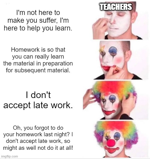 I don't accept late work | I'm not here to make you suffer, I'm here to help you learn. TEACHERS; Homework is so that you can really learn the material in preparation for subsequent material. I don't accept late work. Oh, you forgot to do your homework last night? I don't accept late work, so might as well not do it at all! | image tagged in memes,clown applying makeup,i don't accept late work,teachers | made w/ Imgflip meme maker