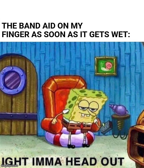 Waterproof my butt! | THE BAND AID ON MY FINGER AS SOON AS IT GETS WET: | image tagged in memes,spongebob ight imma head out,band aids,wet,worthless | made w/ Imgflip meme maker