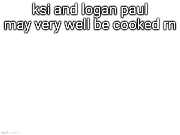 ksi and logan paul may very well be cooked rn | made w/ Imgflip meme maker