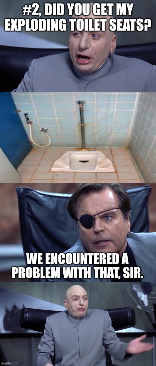 Dr Evil Plan | #2, DID YOU GET MY EXPLODING TOILET SEATS? WE ENCOUNTERED A PROBLEM WITH THAT, SIR. | image tagged in dr evil plan | made w/ Imgflip meme maker