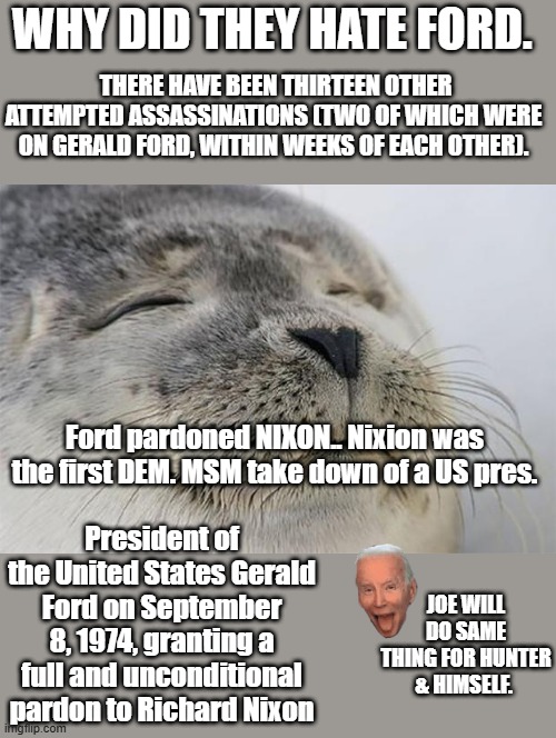 Class.. Class.. Class.... Shutttttttttttt up.. !!!!!!!!!!!!!!!!!!  Cheech & Chong..  FORD tripped & fell down alot, SNL | WHY DID THEY HATE FORD. THERE HAVE BEEN THIRTEEN OTHER ATTEMPTED ASSASSINATIONS (TWO OF WHICH WERE ON GERALD FORD, WITHIN WEEKS OF EACH OTHER). Ford pardoned NIXON.. Nixion was the first DEM. MSM take down of a US pres. President of the United States Gerald Ford on September 8, 1974, granting a full and unconditional pardon to Richard Nixon; JOE WILL DO SAME THING FOR HUNTER & HIMSELF. | image tagged in memes,satisfied seal | made w/ Imgflip meme maker