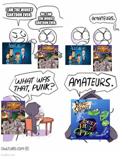 Amateurs | I AM THE WORST CARTOON EVER. NO, I AM THE WORST CARTOON EVER. | image tagged in amateurs | made w/ Imgflip meme maker