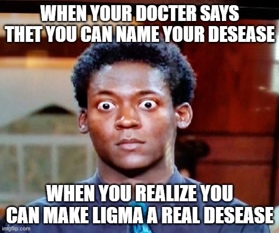 ligma desease | WHEN YOUR DOCTER SAYS THET YOU CAN NAME YOUR DESEASE; WHEN YOU REALIZE YOU CAN MAKE LIGMA A REAL DESEASE | image tagged in holy crap eyes | made w/ Imgflip meme maker