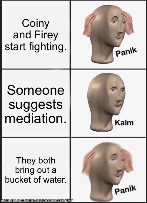 Panik Kalm Panik Meme | Coiny and Firey start fighting. Someone suggests mediation. They both bring out a bucket of water. | image tagged in memes,panik kalm panik,lollipop x barf bag,flower x lollipop,vinny x theyesninja,why are you reading the tags | made w/ Imgflip meme maker