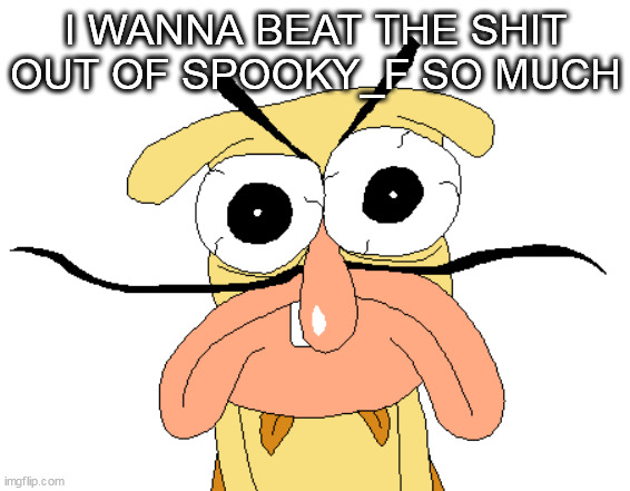 Angry Noise | I WANNA BEAT THE SHIT OUT OF SPOOKY_F SO MUCH | image tagged in angry noise | made w/ Imgflip meme maker