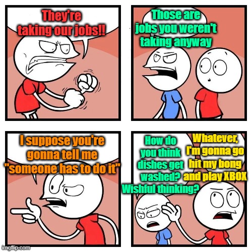 What happens when work needs done Americans won't do | Those are jobs you weren't taking anyway; They're taking our jobs!! How do you think dishes get washed? Wishful thinking? Whatever, I'm gonna go hit my bong and play XBOX; I suppose you're gonna tell me "someone has to do it" | image tagged in trump,maga,immigration,kamala harris,bong | made w/ Imgflip meme maker