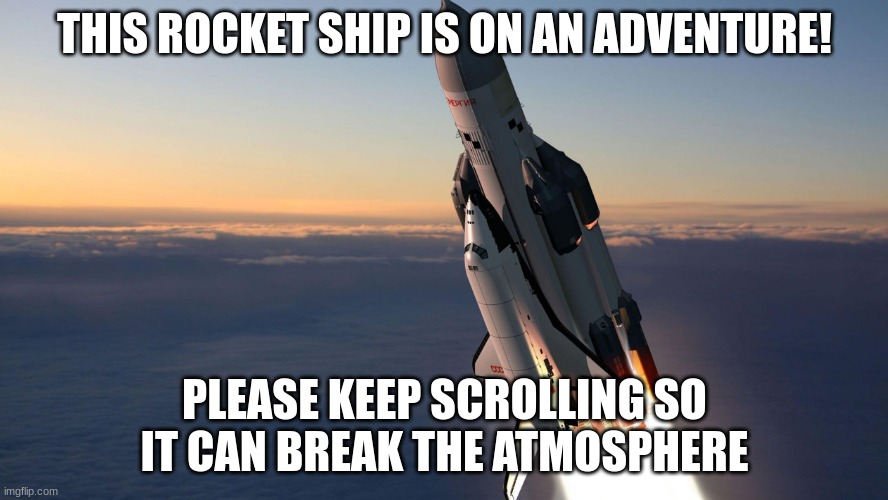 Adventure | THIS ROCKET SHIP IS ON AN ADVENTURE! PLEASE KEEP SCROLLING SO IT CAN BREAK THE ATMOSPHERE | image tagged in rocketship | made w/ Imgflip meme maker