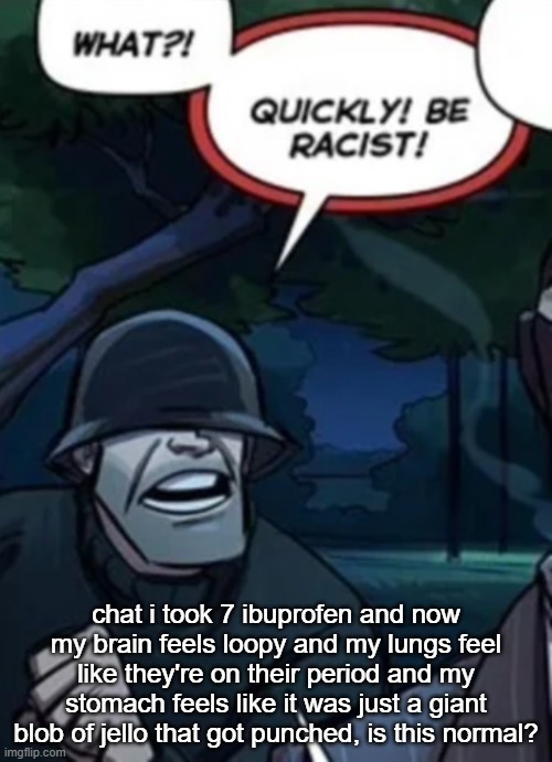 quickly be racist | chat i took 7 ibuprofen and now my brain feels loopy and my lungs feel like they're on their period and my stomach feels like it was just a giant blob of jello that got punched, is this normal? | image tagged in quickly be racist | made w/ Imgflip meme maker