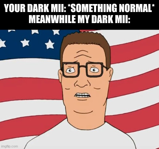 Hank Hill propane and propane accessories | YOUR DARK MII: *SOMETHING NORMAL*
MEANWHILE MY DARK MII: | image tagged in hank hill propane and propane accessories | made w/ Imgflip meme maker