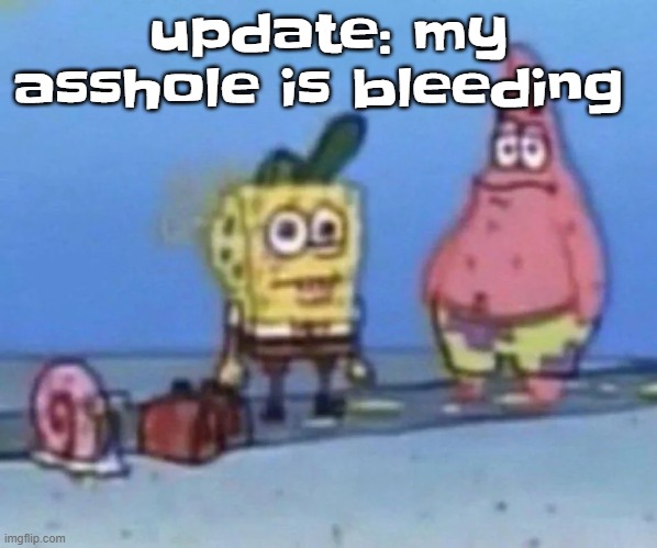 sponge and pat | update: my asshole is bleeding | image tagged in sponge and pat | made w/ Imgflip meme maker