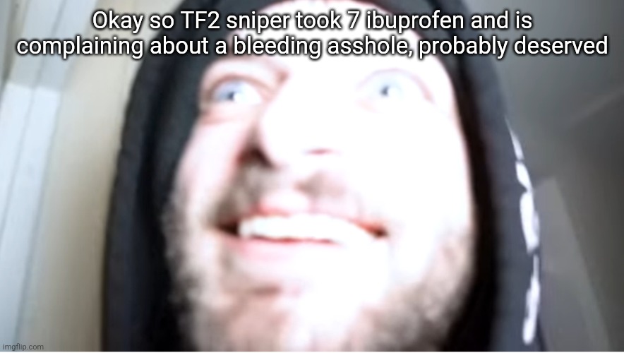 Cracked out Joshdub | Okay so TF2 sniper took 7 ibuprofen and is complaining about a bleeding asshole, probably deserved | image tagged in cracked out joshdub | made w/ Imgflip meme maker