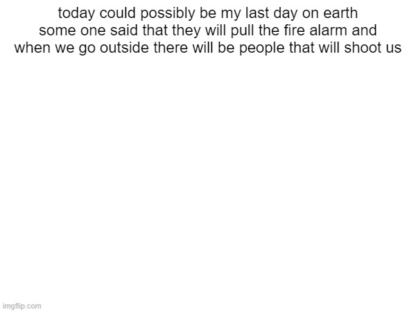 if i die gab is gay | today could possibly be my last day on earth
some one said that they will pull the fire alarm and when we go outside there will be people that will shoot us | image tagged in help | made w/ Imgflip meme maker