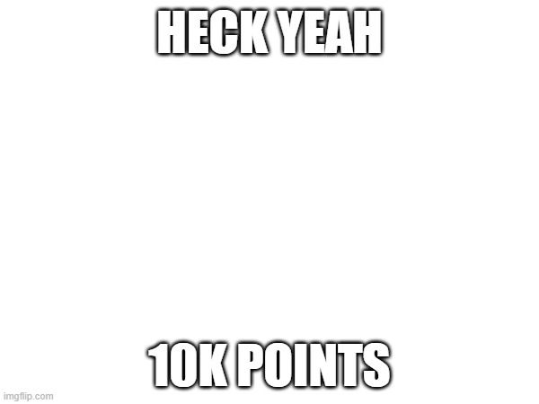 heck yeah | HECK YEAH; 10K POINTS | image tagged in funny,memes,celebration | made w/ Imgflip meme maker