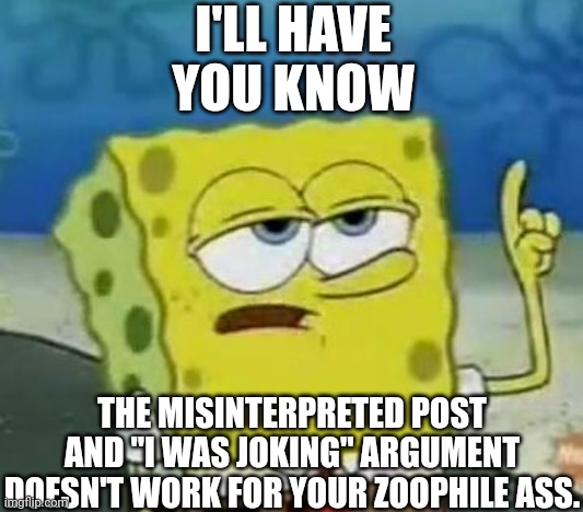 @AriTheRagdollCat | I'LL HAVE YOU KNOW; THE MISINTERPRETED POST AND "I WAS JOKING" ARGUMENT DOESN'T WORK FOR YOUR ZOOPHILE ASS. | image tagged in memes,i'll have you know spongebob,zoophile | made w/ Imgflip meme maker