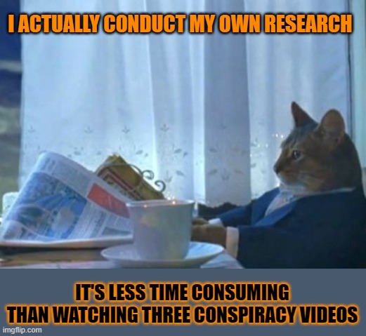 This #lolcat states that people who think are lazy compared to those who refuse to | I ACTUALLY CONDUCT MY OWN RESEARCH; IT'S LESS TIME CONSUMING
THAN WATCHING THREE CONSPIRACY VIDEOS | image tagged in memes,i should buy a boat cat,lolcat,conspiracy,research | made w/ Imgflip meme maker