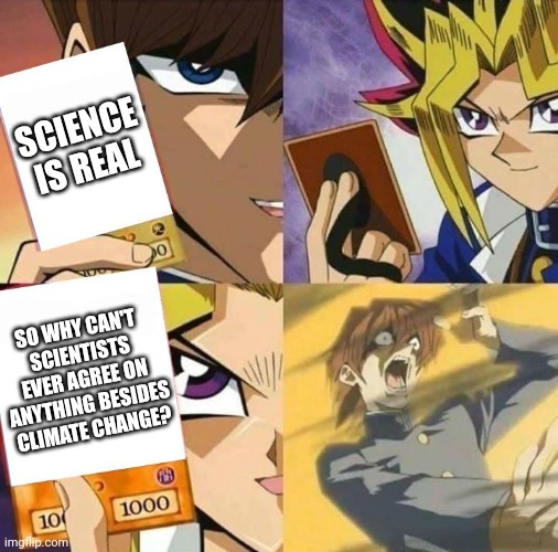 Truth bomb | SCIENCE IS REAL; SO WHY CAN'T SCIENTISTS EVER AGREE ON ANYTHING BESIDES CLIMATE CHANGE? | image tagged in yugioh card draw | made w/ Imgflip meme maker