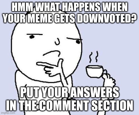 thinking meme | HMM WHAT HAPPENS WHEN YOUR MEME GETS DOWNVOTED? PUT YOUR ANSWERS IN THE COMMENT SECTION | image tagged in thinking meme | made w/ Imgflip meme maker