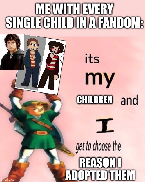 My babies :) | ME WITH EVERY SINGLE CHILD IN A FANDOM:; CHILDREN; REASON I ADOPTED THEM | image tagged in it's my and i get to choose the | made w/ Imgflip meme maker