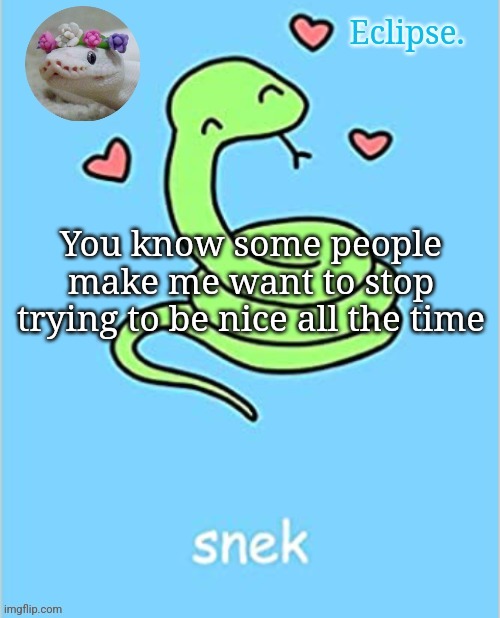 . | You know some people make me want to stop trying to be nice all the time | image tagged in h | made w/ Imgflip meme maker