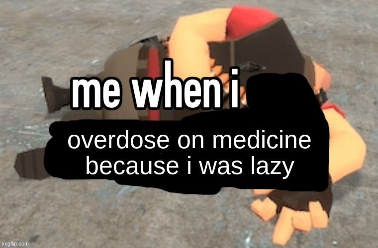 overdose on medicine because i was lazy | made w/ Imgflip meme maker