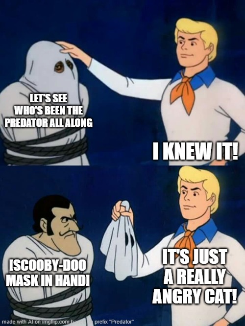 P | LET'S SEE WHO'S BEEN THE PREDATOR ALL ALONG; I KNEW IT! IT'S JUST A REALLY ANGRY CAT! [SCOOBY-DOO MASK IN HAND] | image tagged in scooby doo mask reveal,memes,ai meme,ai meme week | made w/ Imgflip meme maker