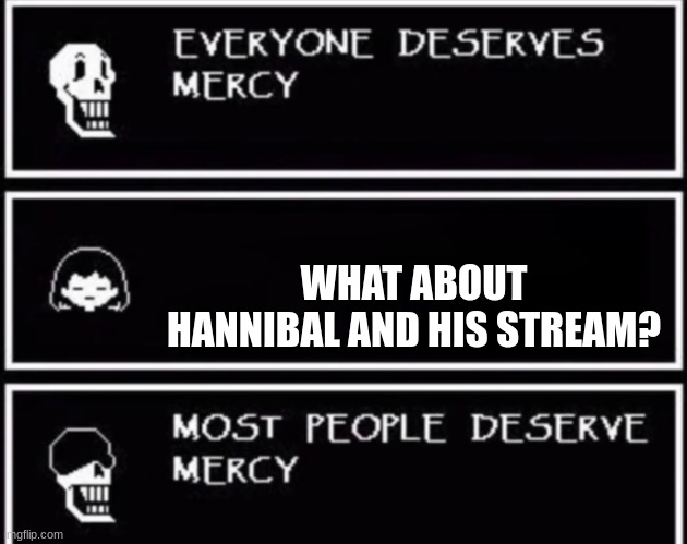 Everyone Deserves Mercy | WHAT ABOUT HANNIBAL AND HIS STREAM? | image tagged in everyone deserves mercy | made w/ Imgflip meme maker
