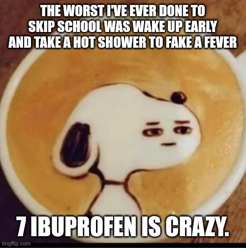 I am concerned | THE WORST I'VE EVER DONE TO SKIP SCHOOL WAS WAKE UP EARLY AND TAKE A HOT SHOWER TO FAKE A FEVER; 7 IBUPROFEN IS CRAZY. | image tagged in snoopy did something wrong | made w/ Imgflip meme maker