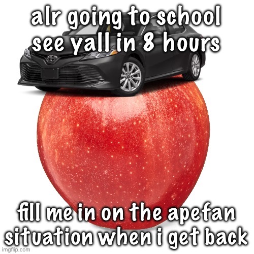 CamryApple | alr going to school see yall in 8 hours; fill me in on the apefan situation when i get back | image tagged in camryapple | made w/ Imgflip meme maker