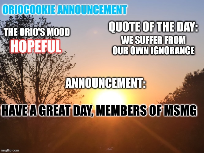 OrioCookie Announcement Temp | WE SUFFER FROM OUR OWN IGNORANCE; HOPEFUL; HAVE A GREAT DAY, MEMBERS OF MSMG | image tagged in oriocookie announcement temp | made w/ Imgflip meme maker