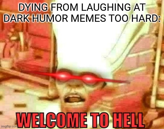 Welcome to hell | DYING FROM LAUGHING AT DARK HUMOR MEMES TOO HARD: | image tagged in welcome to hell | made w/ Imgflip meme maker