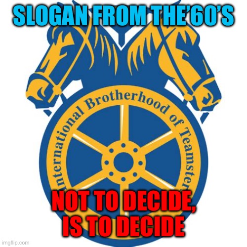 Teamsters | SLOGAN FROM THE’60’S; NOT TO DECIDE, IS TO DECIDE | image tagged in teamsters | made w/ Imgflip meme maker