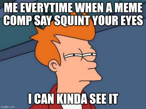 True everytime | ME EVERYTIME WHEN A MEME COMP SAY SQUINT YOUR EYES; I CAN KINDA SEE IT | image tagged in memes,futurama fry | made w/ Imgflip meme maker