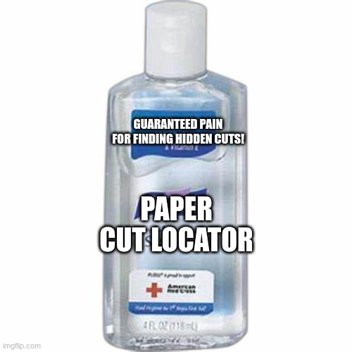 meme that is logically correct | GUARANTEED PAIN FOR FINDING HIDDEN CUTS! PAPER CUT LOCATOR | image tagged in hand sanitizer | made w/ Imgflip meme maker